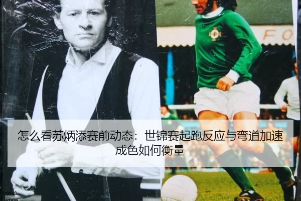 怎么看苏炳添赛前动态：世锦赛起跑反应与弯道加速成色如何衡量（Kering）